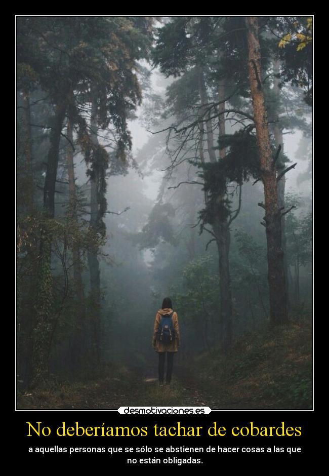 No deberíamos tachar de cobardes - a aquellas personas que se sólo se abstienen de hacer cosas a las que
no están obligadas.