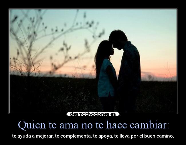 Quien te ama no te hace cambiar: - te ayuda a mejorar, te complementa, te apoya, te lleva por el buen camino.