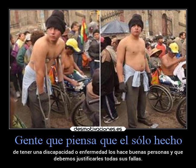 Gente que piensa que el sólo hecho - de tener una discapacidad o enfermedad los hace buenas personas y que
debemos justificarles todas sus fallas.