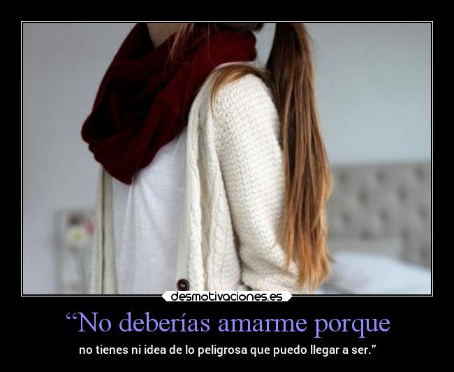 “No deberías amarme porque - no tienes ni idea de lo peligrosa que puedo llegar a ser.”