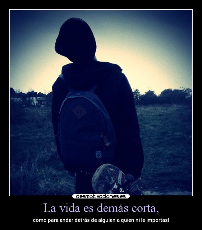 La vida es demás corta, - como para andar detrás de alguien a quien ni le importas!