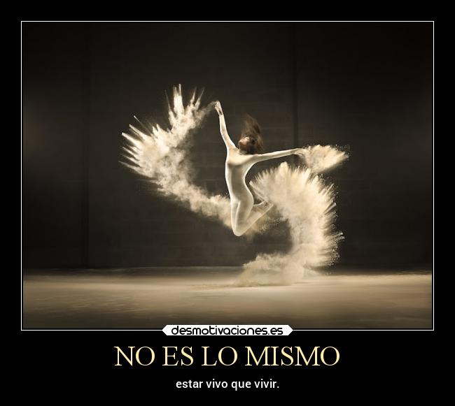 NO ES LO MISMO - estar vivo que vivir.