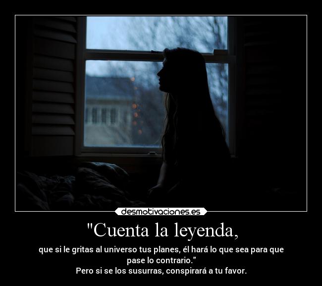 Cuenta la leyenda, - que si le gritas al universo tus planes, él hará lo que sea para que
pase lo contrario.
Pero si se los susurras, conspirará a tu favor.