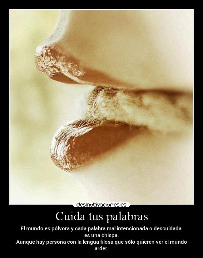 Cuida tus palabras - El mundo es pólvora y cada palabra mal intencionada o descuidada 
es una chispa.
Aunque hay persona con la lengua filosa que sólo quieren ver el mundo
arder.
