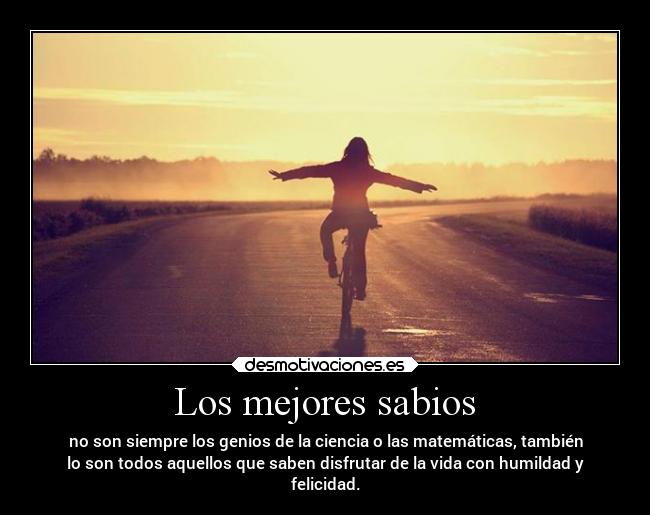 Los mejores sabios - no son siempre los genios de la ciencia o las matemáticas, también
lo son todos aquellos que saben disfrutar de la vida con humildad y
felicidad.