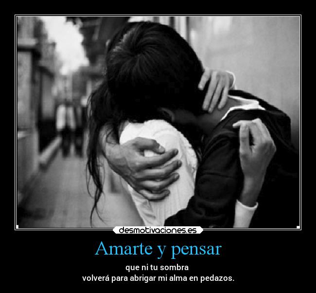 Amarte y pensar - que ni tu sombra
volverá para abrigar mi alma en pedazos.