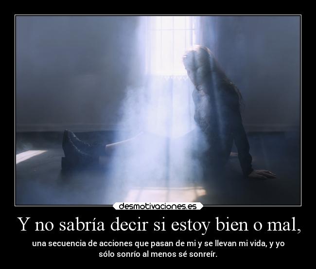 Y no sabría decir si estoy bien o mal, - una secuencia de acciones que pasan de mi y se llevan mi vida, y yo
sólo sonrío al menos sé sonreír.