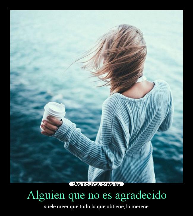 Alguien que no es agradecido - suele creer que todo lo que obtiene, lo merece.