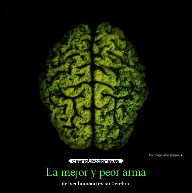 La mejor y peor arma - del ser humano es su Cerebro.