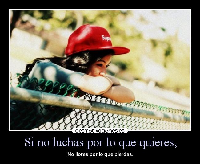 Si no luchas por lo que quieres, - No llores por lo que pierdas.