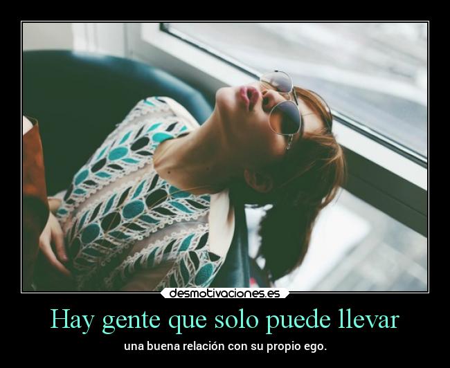 Hay gente que solo puede llevar - una buena relación con su propio ego.