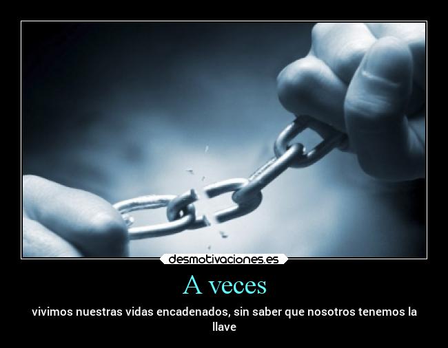 A veces - vivimos nuestras vidas encadenados, sin saber que nosotros tenemos la
llave
