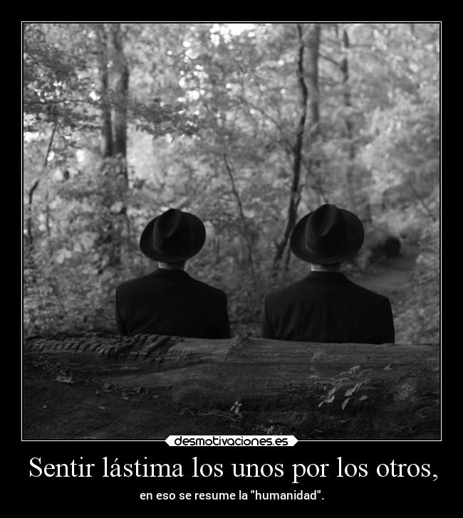 Sentir lástima los unos por los otros, - en eso se resume la humanidad.