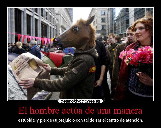 El hombre actúa de una manera - estúpida y pierde su prejuicio con tal de ser el centro de atención.