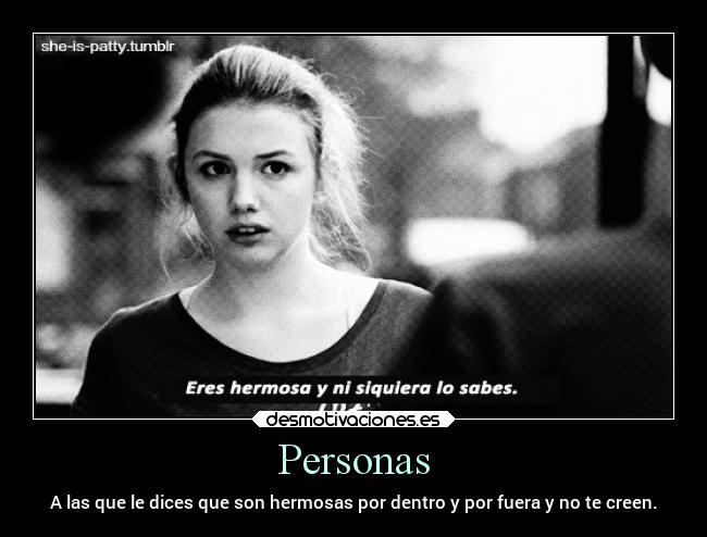 Personas - A las que le dices que son hermosas por dentro y por fuera y no te creen.