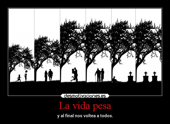 La vida pesa - y al final nos voltea a todos.