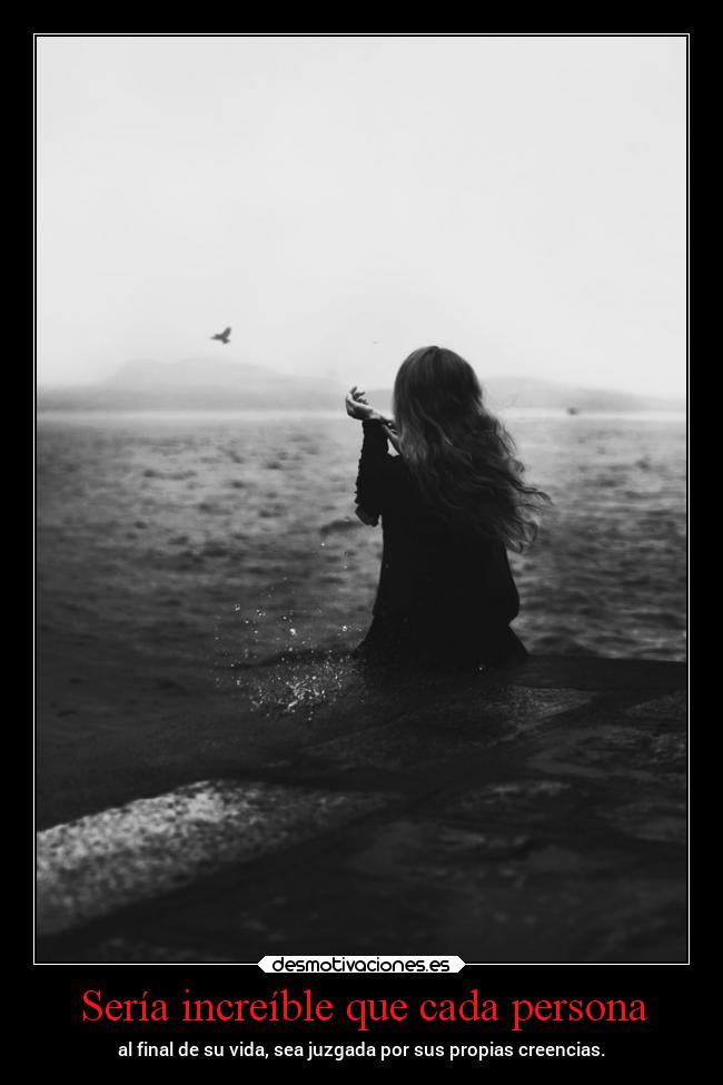 Sería increíble que cada persona - al final de su vida, sea juzgada por sus propias creencias.