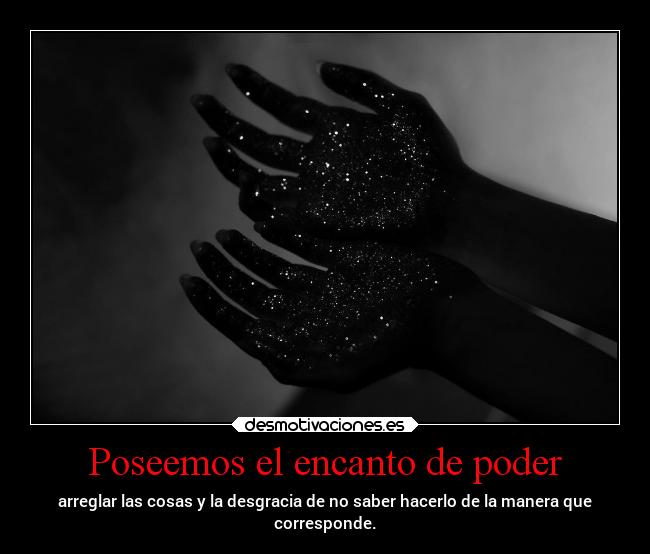 Poseemos el encanto de poder - arreglar las cosas y la desgracia de no saber hacerlo de la manera que
corresponde.