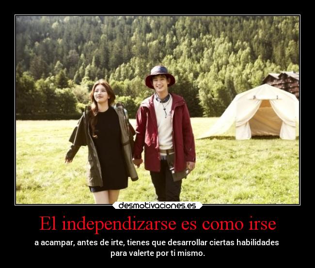 El independizarse es como irse - a acampar, antes de irte, tienes que desarrollar ciertas habilidades 
para valerte por ti mismo.