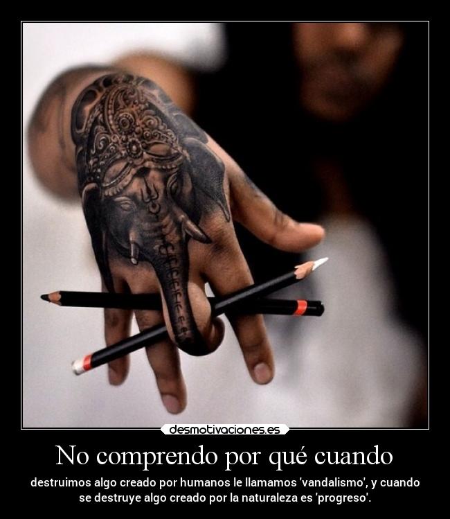 No comprendo por qué cuando - destruimos algo creado por humanos le llamamos vandalismo, y cuando
se destruye algo creado por la naturaleza es progreso.