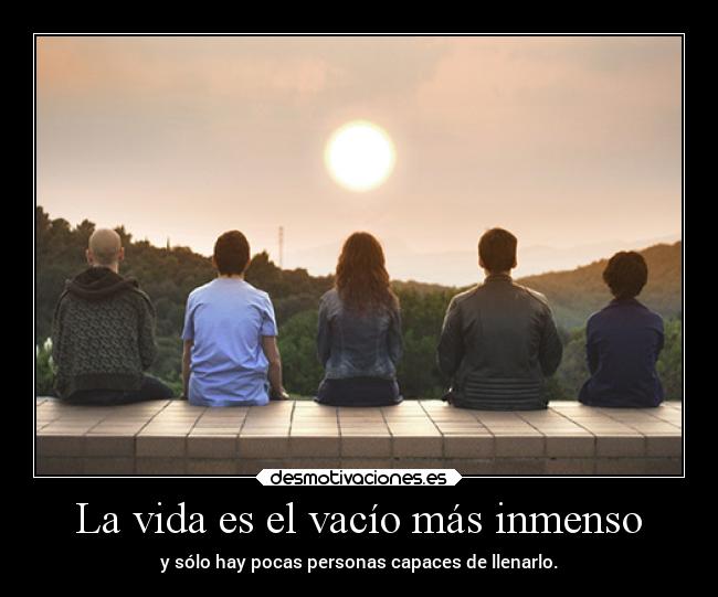 La vida es el vacío más inmenso - y sólo hay pocas personas capaces de llenarlo.