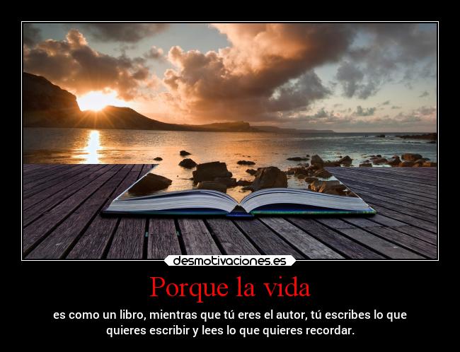 Porque la vida - es como un libro, mientras que tú eres el autor, tú escribes lo que
quieres escribir y lees lo que quieres recordar.