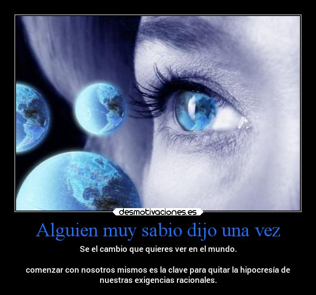 Alguien muy sabio dijo una vez - Se el cambio que quieres ver en el mundo.

comenzar con nosotros mismos es la clave para quitar la hipocresía de
nuestras exigencias racionales.