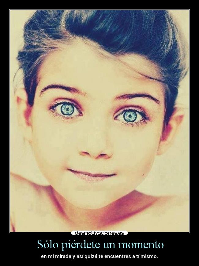 Sólo piérdete un momento - en mi mirada y así quizá te encuentres a tí mismo.
