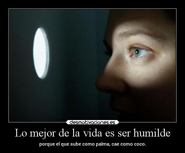 Lo mejor de la vida es ser humilde - porque el que sube como palma, cae como coco.