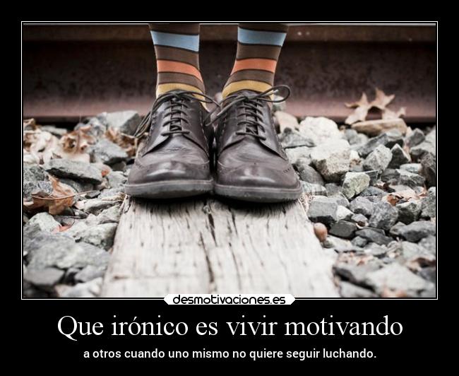 Que irónico es vivir motivando -