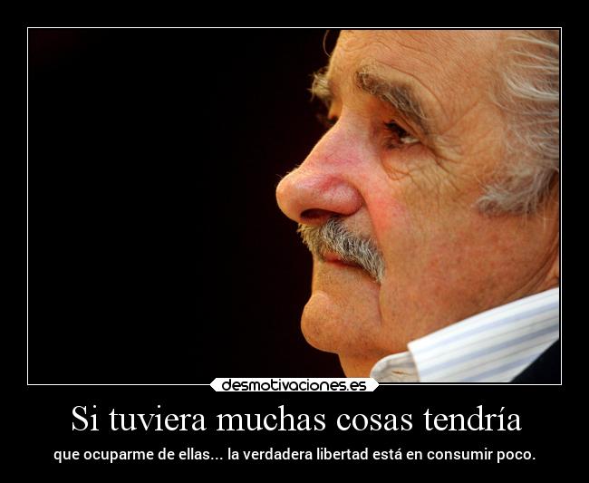 Si tuviera muchas cosas tendría - que ocuparme de ellas... la verdadera libertad está en consumir poco.