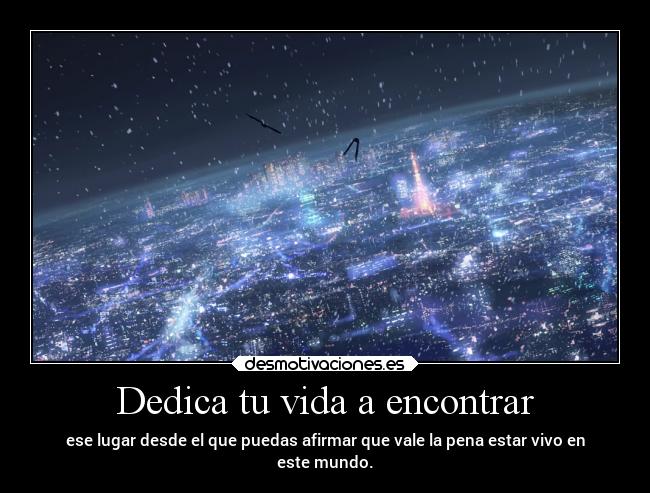 Dedica tu vida a encontrar - ese lugar desde el que puedas afirmar que vale la pena estar vivo en
este mundo.