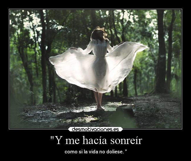 Y me hacía sonreír - como si la vida no doliese.