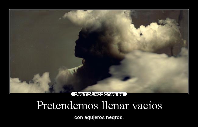 Pretendemos llenar vacíos - con agujeros negros.