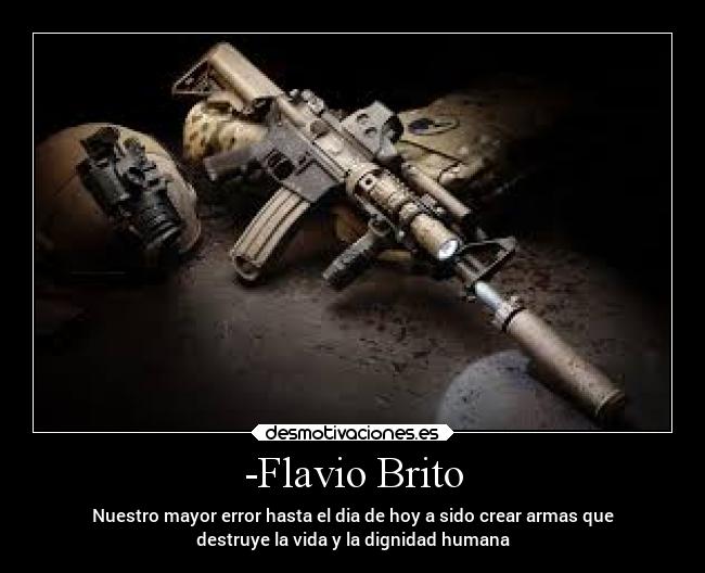 -Flavio Brito - Nuestro mayor error hasta el dia de hoy a sido crear armas que
destruye la vida y la dignidad humana