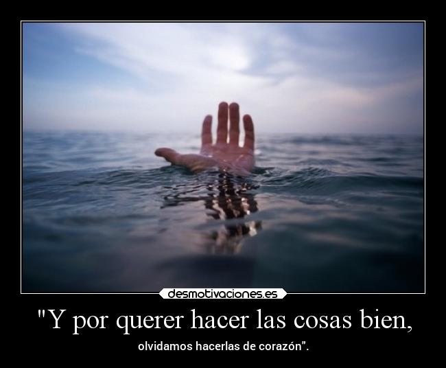 Y por querer hacer las cosas bien, - olvidamos hacerlas de corazón.
