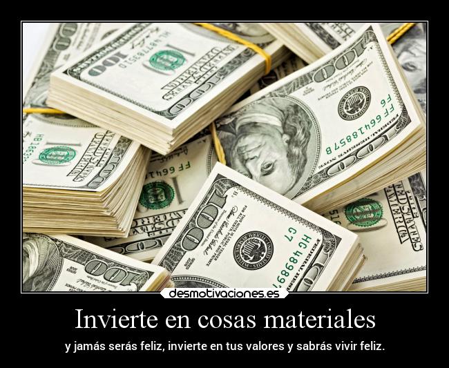 Invierte en cosas materiales - y jamás serás feliz, invierte en tus valores y sabrás vivir feliz.