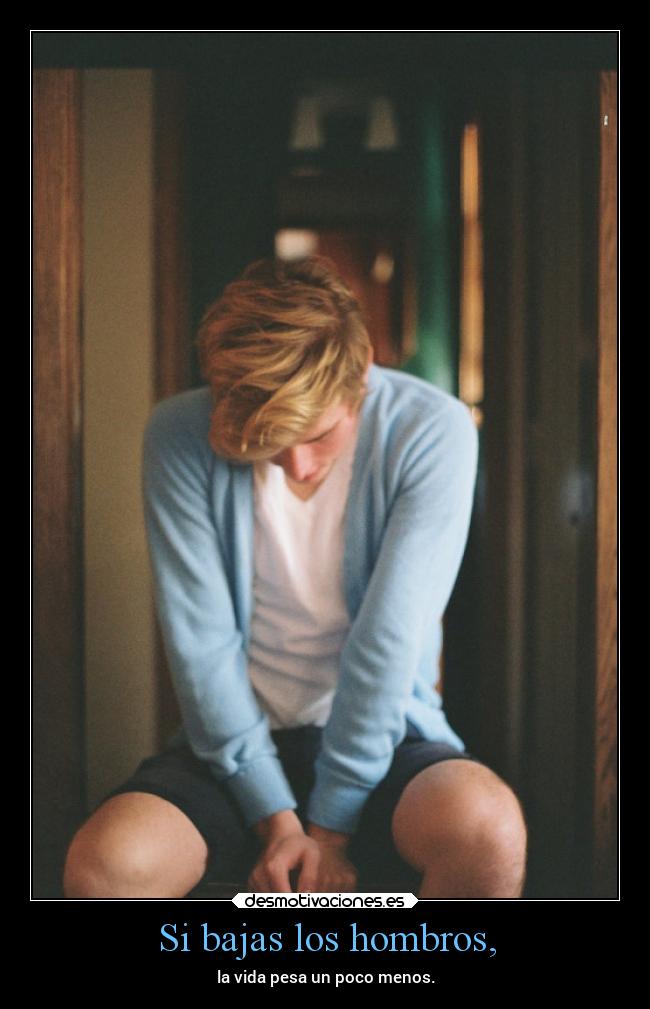 Si bajas los hombros, - la vida pesa un poco menos.