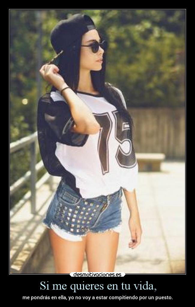 Si me quieres en tu vida, - me pondrás en ella, yo no voy a estar compitiendo por un puesto.