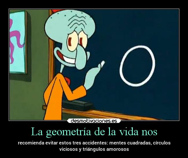 La geometría de la vida nos - recomienda evitar estos tres accidentes: mentes cuadradas, círculos
viciosos y triángulos amorosos