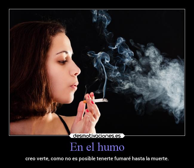 En el humo - creo verte, como no es posible tenerte fumaré hasta la muerte.