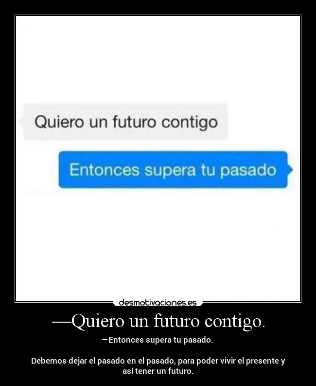 —Quiero un futuro contigo. - —Entonces supera tu pasado.
Debemos dejar el pasado en el pasado, para poder vivir el presente y
así tener un futuro.