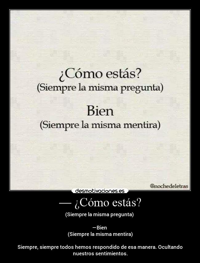 — ¿Cómo estás? - (Siempre la misma pregunta)
—Bien
(Siempre la misma mentira)
Siempre, siempre todos hemos respondido de esa manera. Ocultando
nuestros sentimientos.