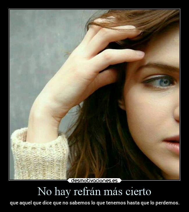 No hay refrán más cierto - que aquel que dice que no sabemos lo que tenemos hasta que lo perdemos.