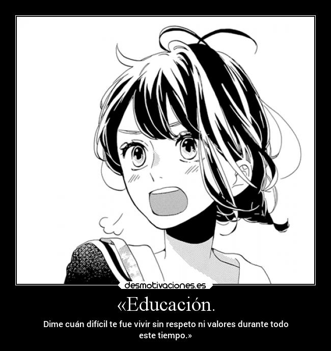 «Educación. - Dime cuán difícil te fue vivir sin respeto ni valores durante todo
este tiempo.»