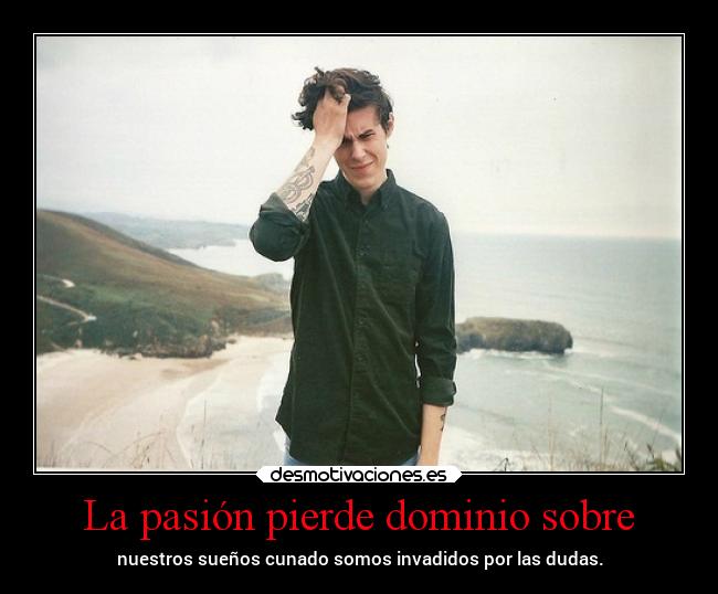 La pasión pierde dominio sobre - nuestros sueños cunado somos invadidos por las dudas.