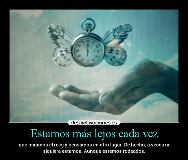 Estamos más lejos cada vez - que miramos el reloj y pensamos en otro lugar. De hecho, a veces ni
siquiera estamos. Aunque estemos rodeados.