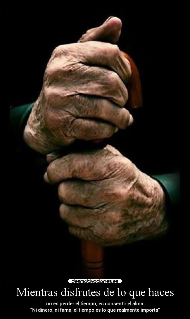 Mientras disfrutes de lo que haces - no es perder el tiempo, es consentir el alma.
Ni dinero, ni fama, el tiempo es lo que realmente importa