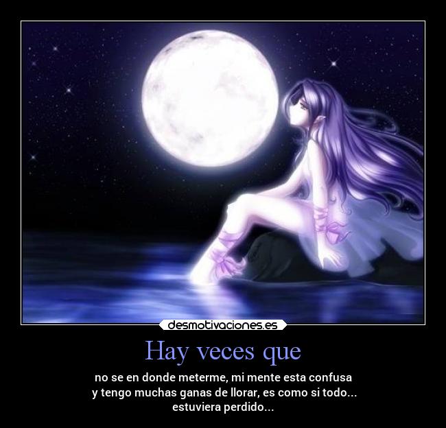 Hay veces que - no se en donde meterme, mi mente esta confusa
y tengo muchas ganas de llorar, es como si todo...
estuviera perdido...
