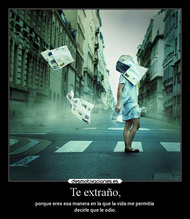 Te extraño, - porque eres esa manera en la que la vida me permitía
decirle que le odio.